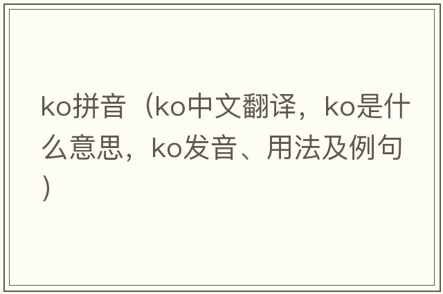 ko拼音（ko中文翻譯，ko是什么意思，ko發(fā)音、用法及例句）