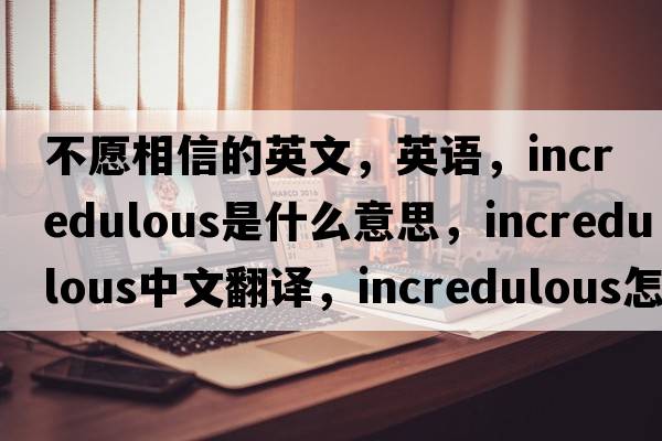不愿相信的英文，英語，incredulous是什么意思，incredulous中文翻譯，incredulous怎么讀、發(fā)音、用法及例句