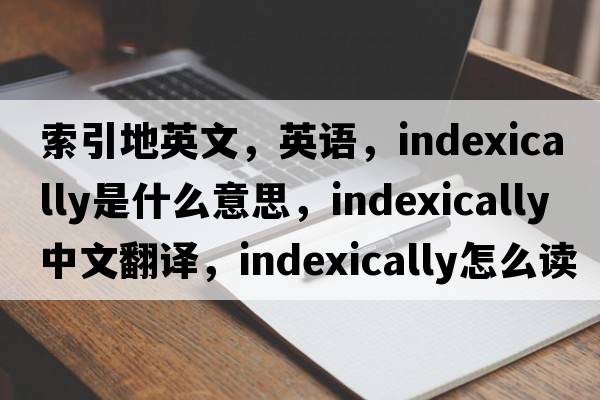 索引地英文，英語(yǔ)，indexically是什么意思，indexically中文翻譯，indexically怎么讀、發(fā)音、用法及例句