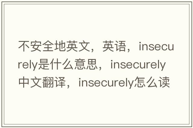 不安全地英文，英語，insecurely是什么意思，insecurely中文翻譯，insecurely怎么讀、發(fā)音、用法及例句
