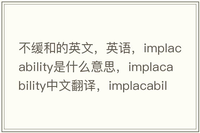 不緩和的英文，英語，implacability是什么意思，implacability中文翻譯，implacability怎么讀、發(fā)音、用法及例句