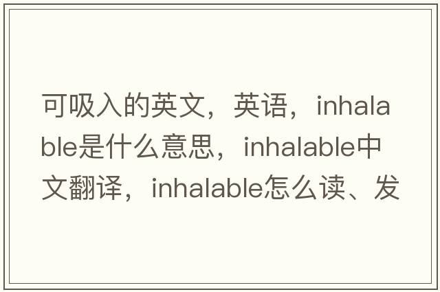 可吸入的英文，英語(yǔ)，inhalable是什么意思，inhalable中文翻譯，inhalable怎么讀、發(fā)音、用法及例句