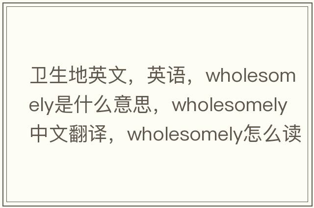 衛(wèi)生地英文，英語(yǔ)，wholesomely是什么意思，wholesomely中文翻譯，wholesomely怎么讀、發(fā)音、用法及例句