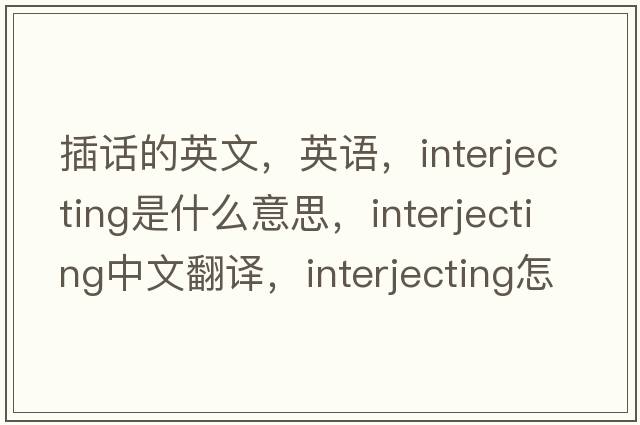 插話的英文，英語，interjecting是什么意思，interjecting中文翻譯，interjecting怎么讀、發(fā)音、用法及例句