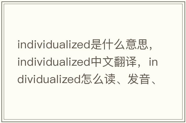 individualized是什么意思，individualized中文翻譯，individualized怎么讀、發(fā)音、用法及例句