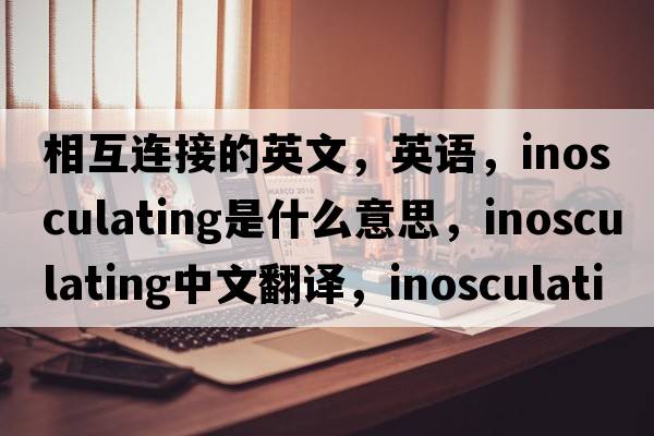 相互連接的英文，英語，inosculating是什么意思，inosculating中文翻譯，inosculating怎么讀、發(fā)音、用法及例句