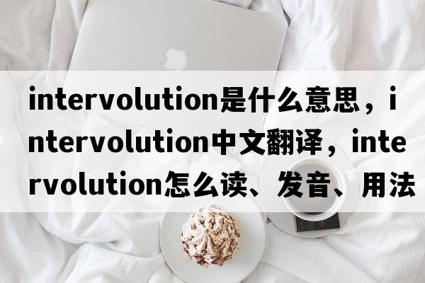 intervolution是什么意思，intervolution中文翻譯，intervolution怎么讀、發(fā)音、用法及例句