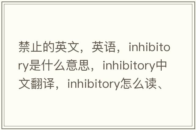 禁止的英文，英語(yǔ)，inhibitory是什么意思，inhibitory中文翻譯，inhibitory怎么讀、發(fā)音、用法及例句