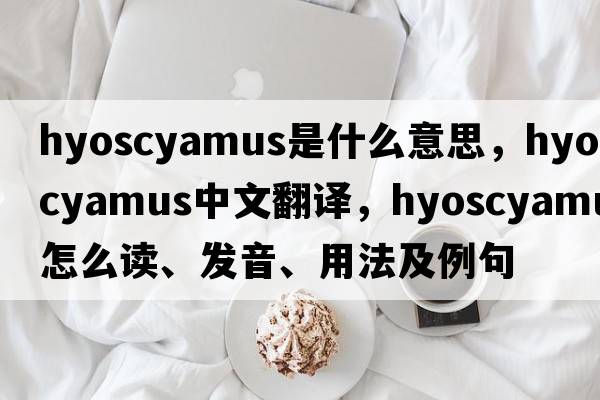 hyoscyamus是什么意思，hyoscyamus中文翻譯，hyoscyamus怎么讀、發(fā)音、用法及例句