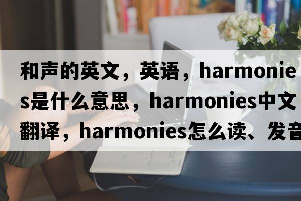 和聲的英文，英語，harmonies是什么意思，harmonies中文翻譯，harmonies怎么讀、發(fā)音、用法及例句