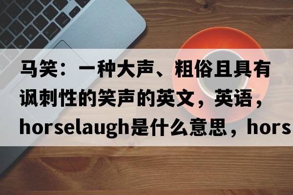 馬笑：一種大聲、粗俗且具有諷刺性的笑聲的英文，英語，horselaugh是什么意思，horselaugh中文翻譯，horselaugh怎么讀、發(fā)音、用法及例句