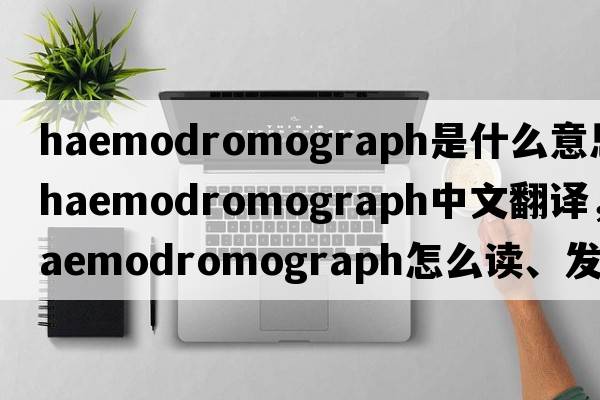 haemodromograph是什么意思，haemodromograph中文翻譯，haemodromograph怎么讀、發(fā)音、用法及例句