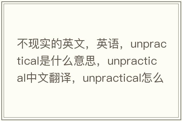 不現(xiàn)實(shí)的英文，英語(yǔ)，unpractical是什么意思，unpractical中文翻譯，unpractical怎么讀、發(fā)音、用法及例句