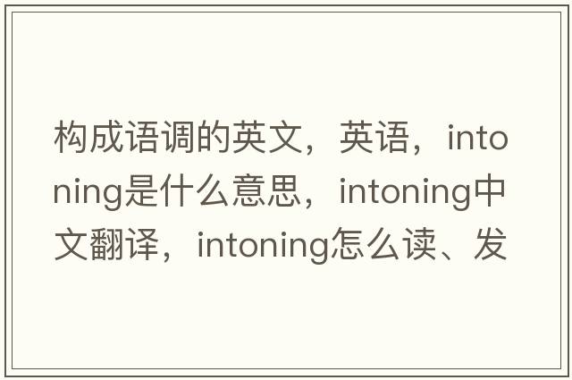 構(gòu)成語調(diào)的英文，英語，intoning是什么意思，intoning中文翻譯，intoning怎么讀、發(fā)音、用法及例句