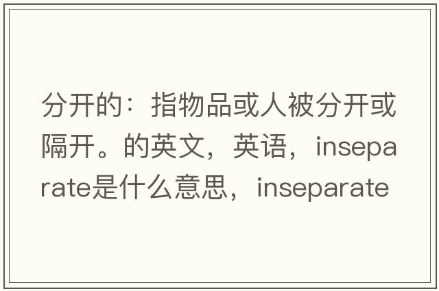分開的：指物品或人被分開或隔開。的英文，英語，inseparate是什么意思，inseparate中文翻譯，inseparate怎么讀、發(fā)音、用法及例句