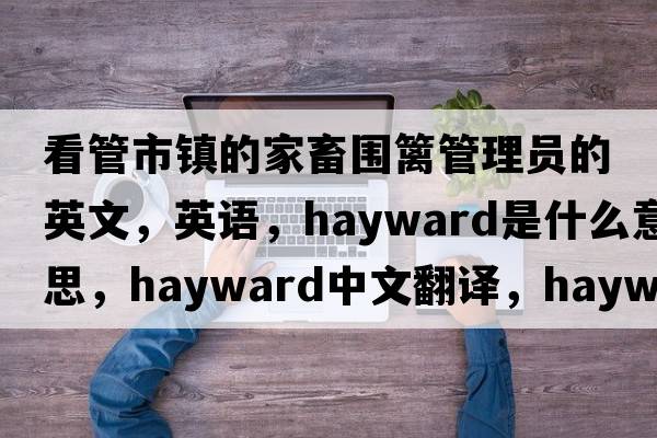 看管市鎮(zhèn)的家畜圍籬管理員的英文，英語(yǔ)，hayward是什么意思，hayward中文翻譯，hayward怎么讀、發(fā)音、用法及例句