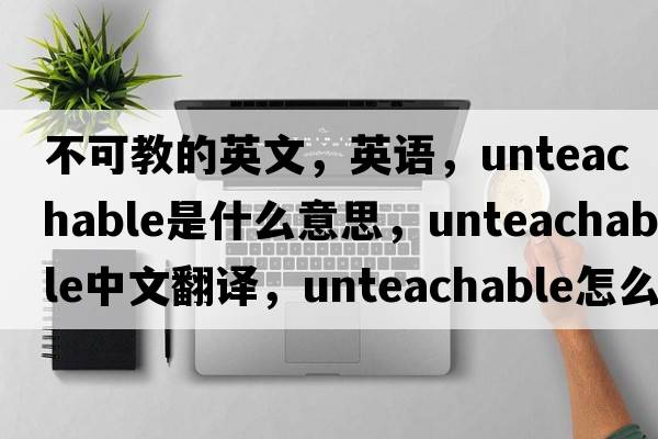 不可教的英文，英語(yǔ)，unteachable是什么意思，unteachable中文翻譯，unteachable怎么讀、發(fā)音、用法及例句