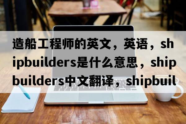 造船工程師的英文，英語(yǔ)，shipbuilders是什么意思，shipbuilders中文翻譯，shipbuilders怎么讀、發(fā)音、用法及例句