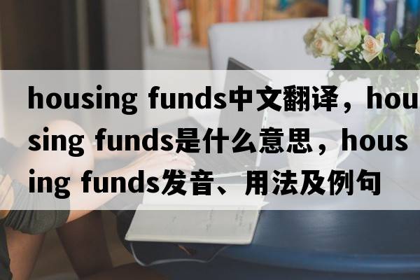 housing funds中文翻譯，housing funds是什么意思，housing funds發(fā)音、用法及例句