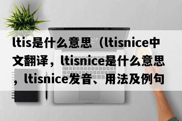 ltis是什么意思（ltisnice中文翻譯，ltisnice是什么意思，ltisnice發(fā)音、用法及例句）