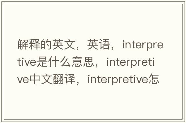 解釋的英文，英語(yǔ)，interpretive是什么意思，interpretive中文翻譯，interpretive怎么讀、發(fā)音、用法及例句