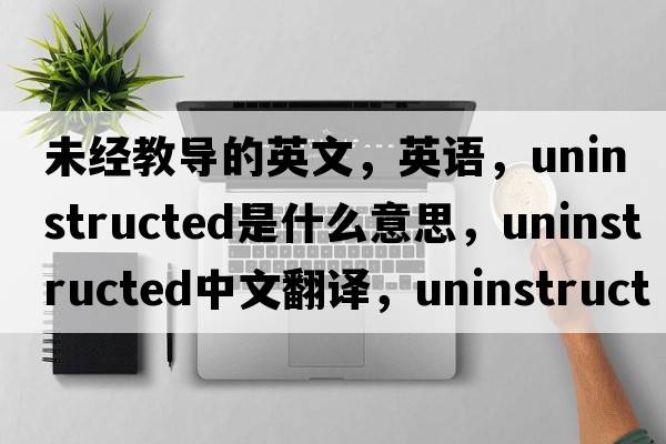 未經教導的英文，英語，uninstructed是什么意思，uninstructed中文翻譯，uninstructed怎么讀、發(fā)音、用法及例句