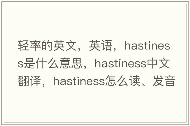 輕率的英文，英語，hastiness是什么意思，hastiness中文翻譯，hastiness怎么讀、發(fā)音、用法及例句