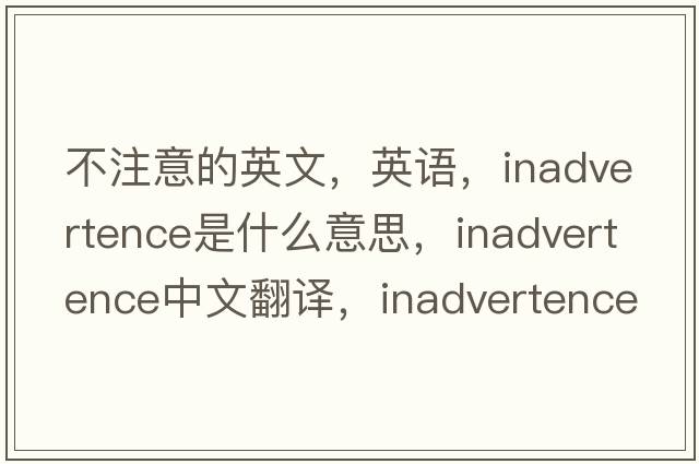 不注意的英文，英語，inadvertence是什么意思，inadvertence中文翻譯，inadvertence怎么讀、發(fā)音、用法及例句