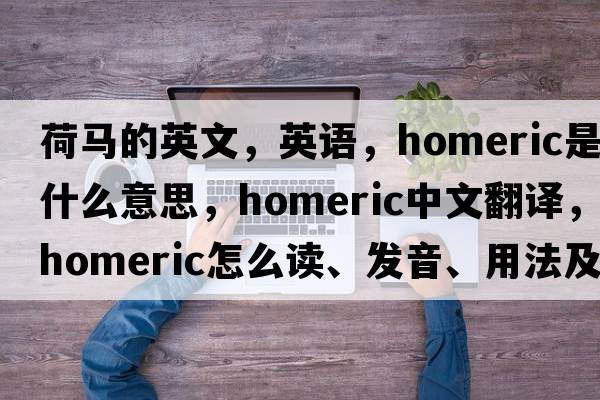 荷馬的英文，英語，Homeric是什么意思，Homeric中文翻譯，Homeric怎么讀、發(fā)音、用法及例句