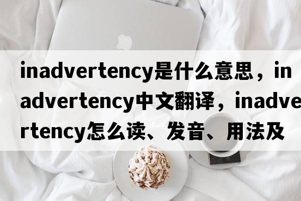 inadvertency是什么意思，inadvertency中文翻譯，inadvertency怎么讀、發(fā)音、用法及例句