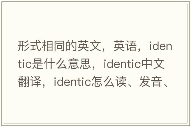 形式相同的英文，英語，identic是什么意思，identic中文翻譯，identic怎么讀、發(fā)音、用法及例句