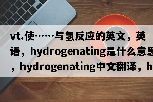 vt.使……與氫反應(yīng)的英文，英語，hydrogenating是什么意思，hydrogenating中文翻譯，hydrogenating怎么讀、發(fā)音、用法及例句