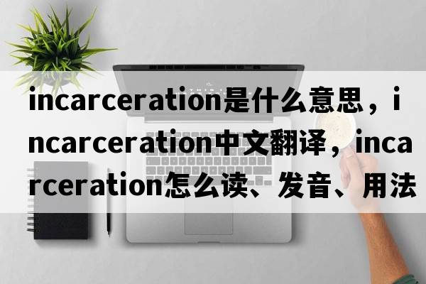 incarceration是什么意思，incarceration中文翻譯，incarceration怎么讀、發(fā)音、用法及例句