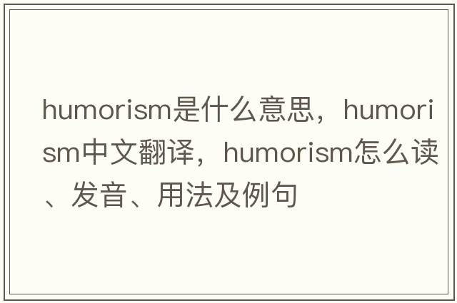 humorism是什么意思，humorism中文翻譯，humorism怎么讀、發(fā)音、用法及例句