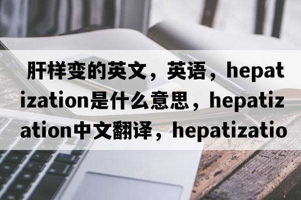  肝樣變的英文，英語，hepatization是什么意思，hepatization中文翻譯，hepatization怎么讀、發(fā)音、用法及例句
