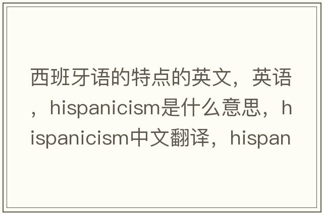 西班牙語(yǔ)的特點(diǎn)的英文，英語(yǔ)，Hispanicism是什么意思，Hispanicism中文翻譯，Hispanicism怎么讀、發(fā)音、用法及例句