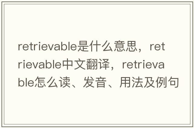 retrievable是什么意思，retrievable中文翻譯，retrievable怎么讀、發(fā)音、用法及例句