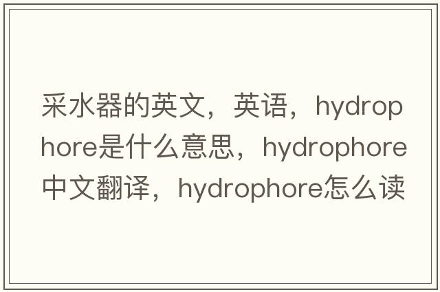 采水器的英文，英語，hydrophore是什么意思，hydrophore中文翻譯，hydrophore怎么讀、發(fā)音、用法及例句