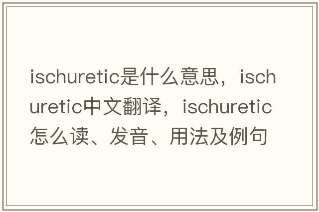 ischuretic是什么意思，ischuretic中文翻譯，ischuretic怎么讀、發(fā)音、用法及例句