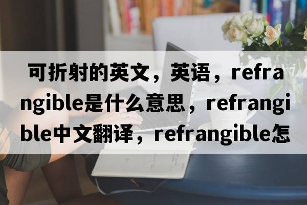  可折射的英文，英語(yǔ)，refrangible是什么意思，refrangible中文翻譯，refrangible怎么讀、發(fā)音、用法及例句