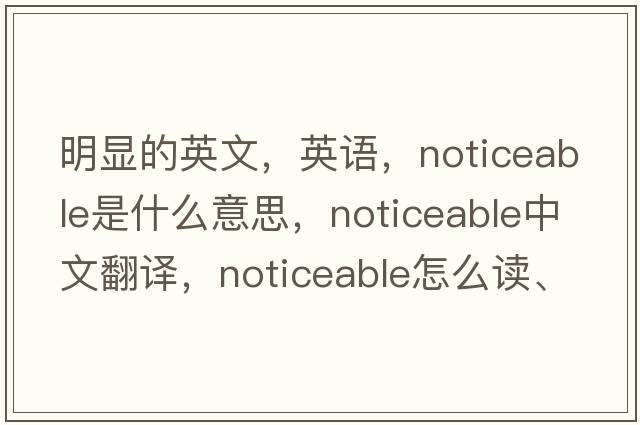 明顯的英文，英語，noticeable是什么意思，noticeable中文翻譯，noticeable怎么讀、發(fā)音、用法及例句