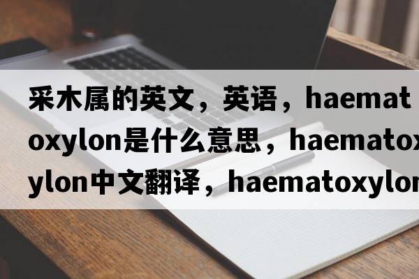 采木屬的英文，英語，Haematoxylon是什么意思，Haematoxylon中文翻譯，Haematoxylon怎么讀、發(fā)音、用法及例句