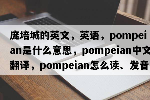 龐培城的英文，英語，Pompeian是什么意思，Pompeian中文翻譯，Pompeian怎么讀、發(fā)音、用法及例句