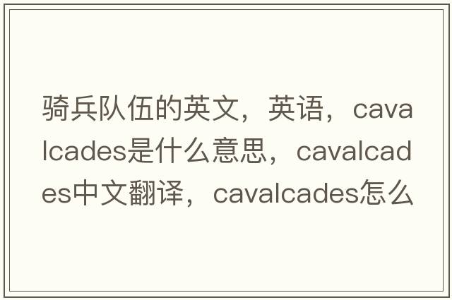 騎兵隊(duì)伍的英文，英語(yǔ)，cavalcades是什么意思，cavalcades中文翻譯，cavalcades怎么讀、發(fā)音、用法及例句