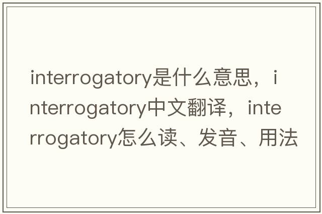 interrogatory是什么意思，interrogatory中文翻譯，interrogatory怎么讀、發(fā)音、用法及例句