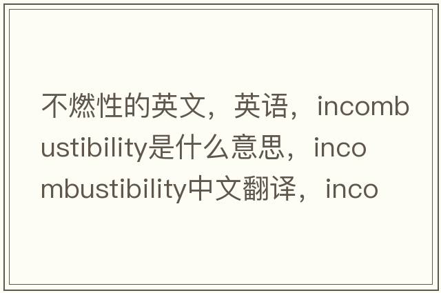 不燃性的英文，英語，incombustibility是什么意思，incombustibility中文翻譯，incombustibility怎么讀、發(fā)音、用法及例句