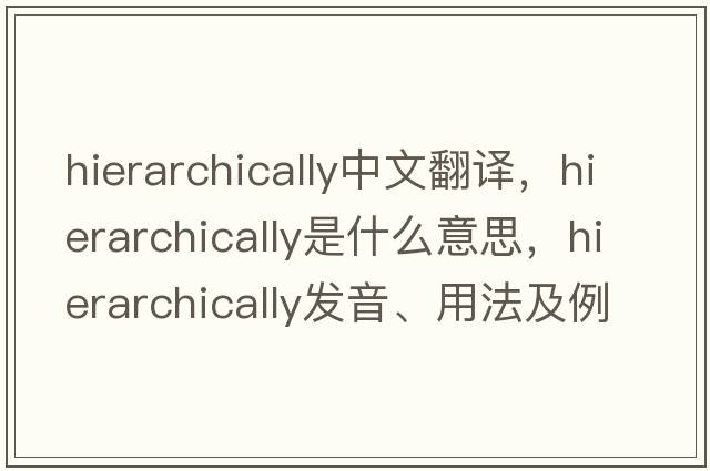 hierarchically中文翻譯，hierarchically是什么意思，hierarchically發(fā)音、用法及例句