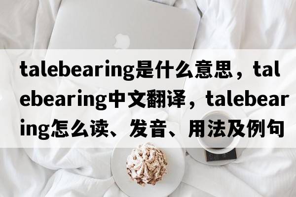 talebearing是什么意思，talebearing中文翻譯，talebearing怎么讀、發(fā)音、用法及例句