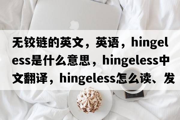 無鉸鏈的英文，英語，hingeless是什么意思，hingeless中文翻譯，hingeless怎么讀、發(fā)音、用法及例句