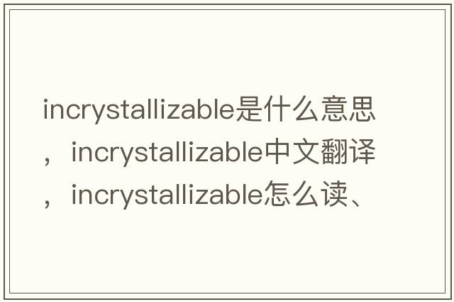 incrystallizable是什么意思，incrystallizable中文翻譯，incrystallizable怎么讀、發(fā)音、用法及例句